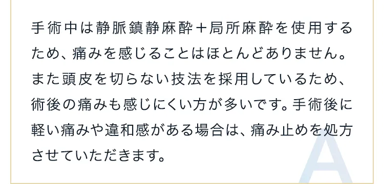 手術中は静脈鎮静麻酔＋局所麻酔を使用するため、痛みを感じることはほとんどありません。