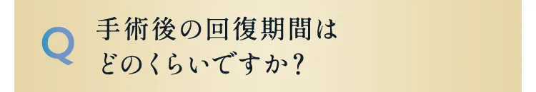 手術後の回復期間はどのくらいですか？