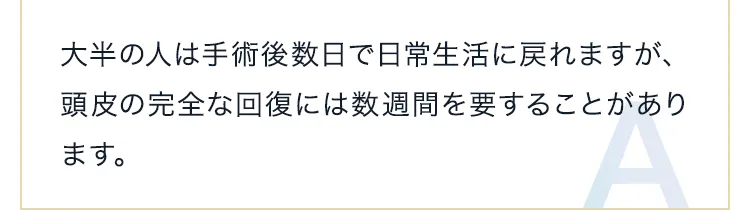 大半の人は手術後数日で日常生活に戻れますが、頭皮の完全な回復には数週間を要することがあります。