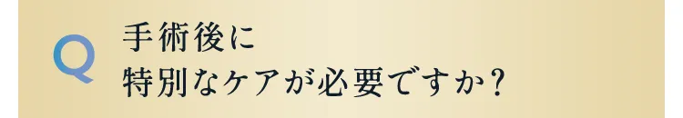 手術後に特別なケアが必要ですか？