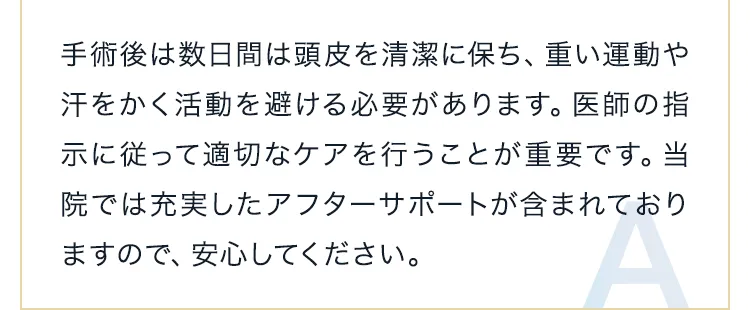 手術後は数日間は頭皮を清潔に保ち、重い運動や汗をかく活動を避ける必要があります。